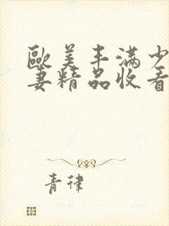 欧美丰满少妇人妻精品收看