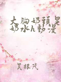 大胸奶头晃着喷奶水h动漫