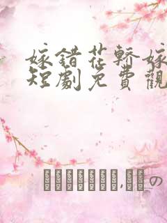 嫁错花轿嫁对郎短剧免费观看全集