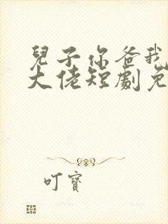 儿子你爸我真的大佬短剧免费