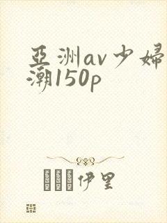 亚洲av少妇高潮150p