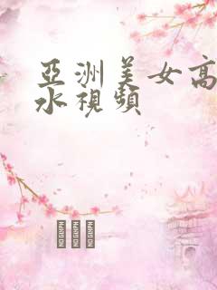 亚洲美女高潮喷水视频