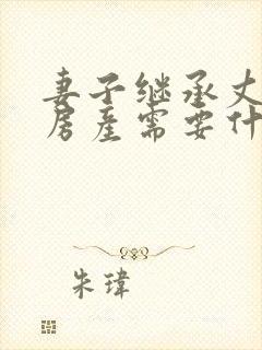 妻子继承丈夫的房产需要什么手续