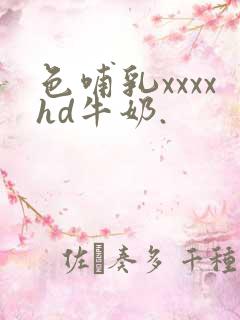 色哺乳xxxxhd牛奶.