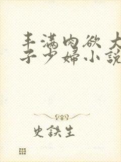 丰满肉欲 大奶子少妇小说