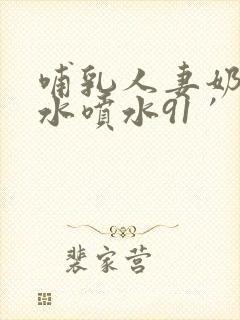 哺乳人妻奶头奶水喷水91′