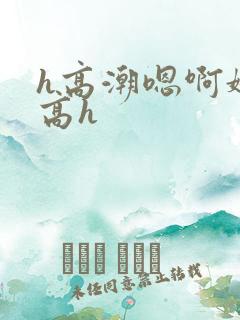 h高潮嗯啊娇喘高h