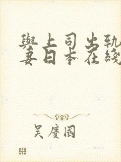 与上司出轨的人妻日本在线观看