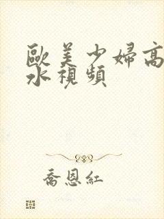 欧美少妇高潮喷水视频