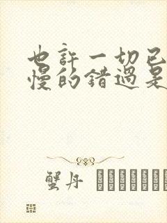 也许一切已是慢慢的错过是什么歌