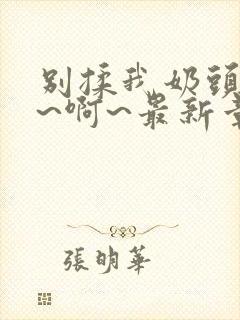 别揉我奶头~嗯~啊~最新章节