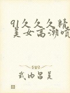 91久久久精品美女高潮喷水