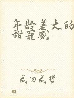 年龄差大的大叔甜宠剧