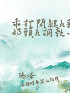 乖打开腿h乳夹奶头h调教小说