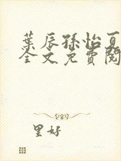 叶辰孙怡夏若雪全文免费阅读笔趣阁