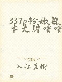 337p粉嫩日本大胆噜噜噜