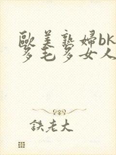 欧美熟妇bk水多毛多女人十八水多毛多