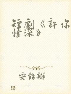 短剧《许你一往情深》