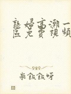 熟妇高潮一区二区免费视频喷水