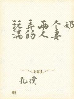 玩弄两个奶水丰满的人妻