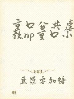 重口公共虐肉调教np重口小说