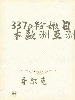 337p粉嫩日本欧洲亚洲大胆术