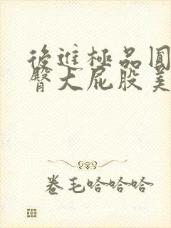 后进极品圆润翘臀大屁股美女