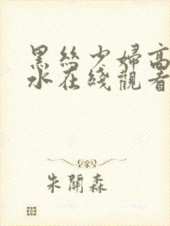 黑丝少妇高潮喷水在线观看