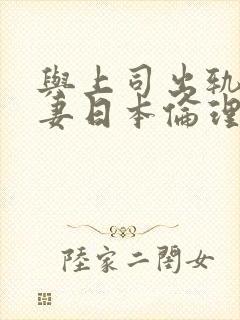 与上司出轨的人妻日本伦理