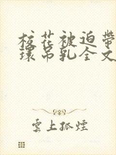 校花被迫带上乳环吊乳全文阅读