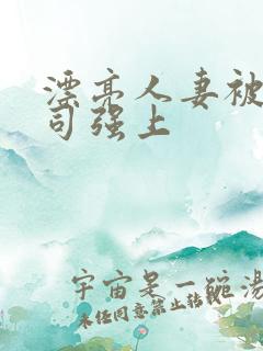 漂亮人妻被夫上司强上