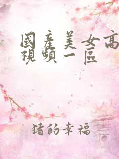 国产美女高潮的视频一区