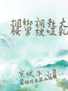 捆绑调教大胸肌骚男被吸乳玩弄gv小说