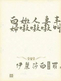 白嫩人妻丰满熟妇嗷嗷嗷叫