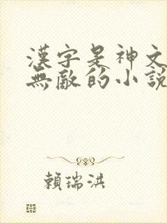 汉字是神文异界无敌的小说