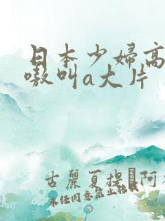 日本少妇高潮嗷嗷叫a大片