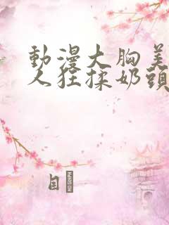 动漫大胸美女被人狂揉奶头的漫画