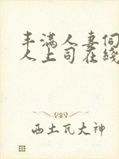 丰满人妻伺候黑人上司在线观看