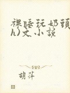 裸睡玩奶头(高h)文小说