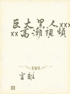 巨大黑人xxxxx高潮视频