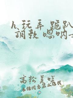 h 玩弄 跪趴 调教 嗯呐女友