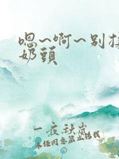 嗯~啊~别揉我奶头