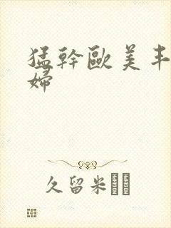 猛干欧美丰满少妇