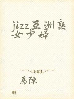 jizz亚洲熟女少妇