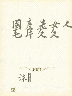 国产老女人精品毛片久久