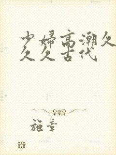 少妇高潮久久久久久古代