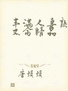 丰满人妻熟妇乱又仑精品