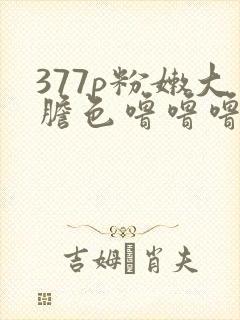 377p粉嫩大胆色噜噜噜