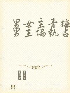 男女主青梅竹马男主偏执占有欲强