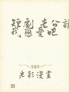 短剧 老公请和我恋爱吧